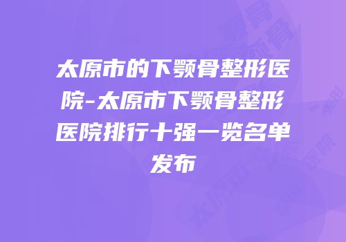 太原市的下颚骨整形医院-太原市下颚骨整形医院排行十强一览名单发布