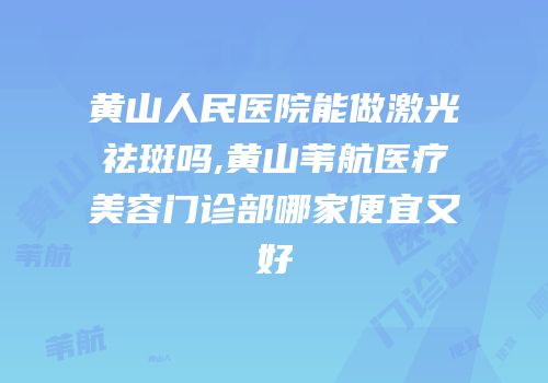 黄山人民医院能做激光祛斑吗,黄山苇航医疗美容门诊部哪家便宜又好
