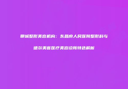 聊城整形美容机构：东昌府人民医院整形科与德尔美客医疗美容诊所特色解析