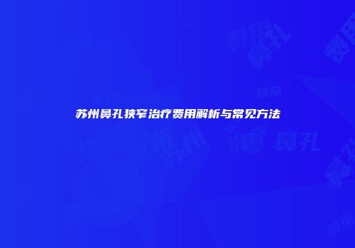 苏州鼻孔狭窄治疗费用解析与常见方法