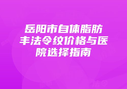 岳阳市自体脂肪丰法令纹价格与医院选择指南
