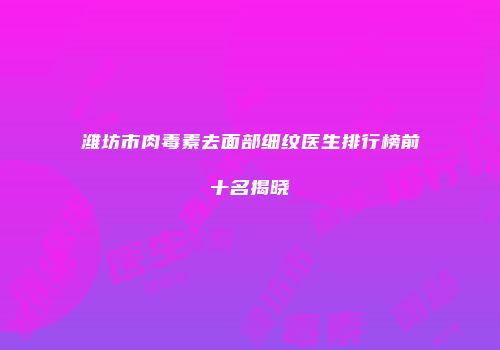 潍坊市肉毒素去面部细纹医生排行榜前十名揭晓