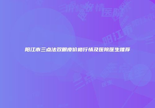 阳江市三点法双眼皮价格行情及医院医生推荐