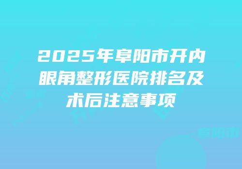 2025年阜阳市开内眼角整形医院排名及术后注意事项