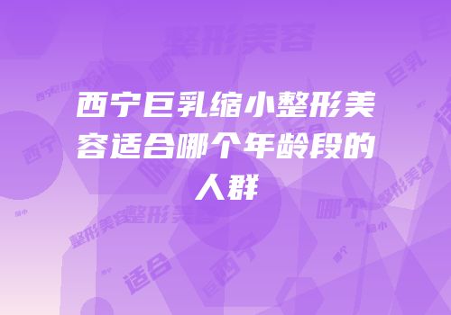 西宁巨乳缩小整形美容适合哪个年龄段的人群