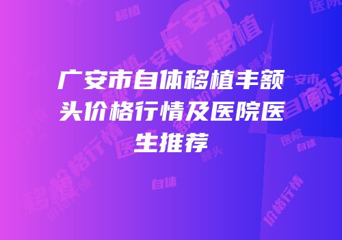 广安市自体移植丰额头价格行情及医院医生推荐