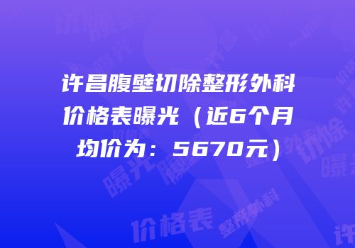 许昌腹壁切除整形外科价格表曝光（近6个月均价为：5670元）