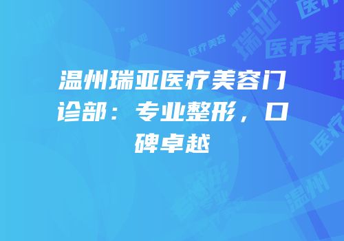 温州瑞亚医疗美容门诊部：专业整形，口碑卓越