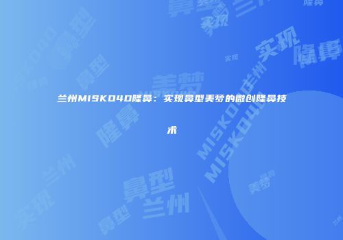 兰州MISKO4D隆鼻：实现鼻型美梦的微创隆鼻技术