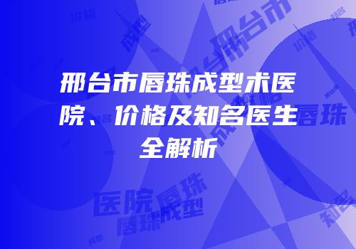 邢台市唇珠成型术医院、价格及知名医生全解析