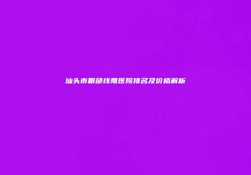 汕头市眼部线雕医院排名及价格解析