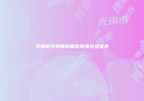 无锡市牙残根修复医院排名及推荐