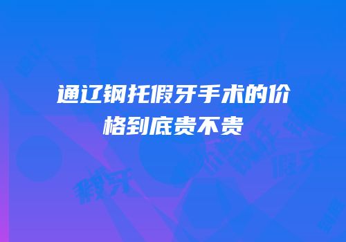 通辽钢托假牙手术的价格到底贵不贵