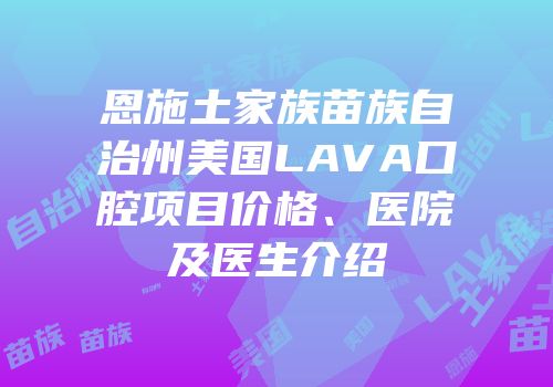 恩施土家族苗族自治州美国LAVA口腔项目价格、医院及医生介绍