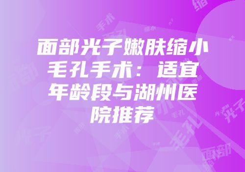 面部光子嫩肤缩小毛孔手术：适宜年龄段与湖州医院推荐