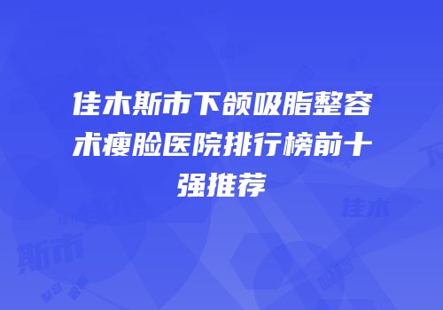 佳木斯市下颌吸脂整容术瘦脸医院排行榜前十强推荐