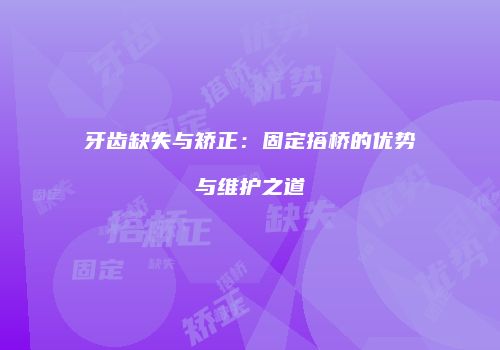 牙齿缺失与矫正：固定搭桥的优势与维护之道