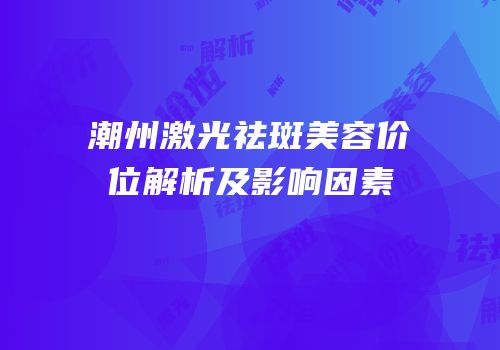 潮州激光祛斑美容价位解析及影响因素