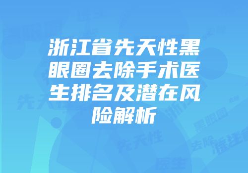 浙江省先天性黑眼圈去除手术医生排名及潜在风险解析