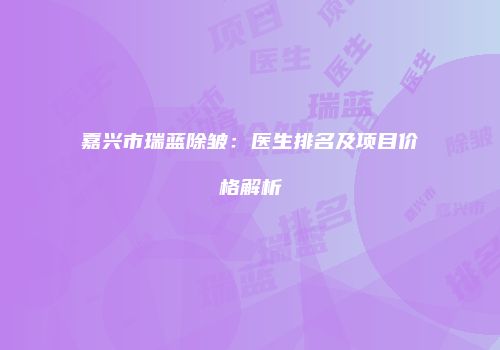 嘉兴市瑞蓝除皱：医生排名及项目价格解析