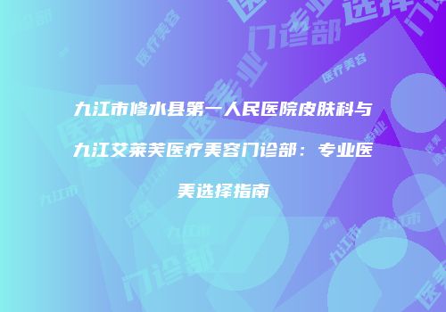 九江市修水县第一人民医院皮肤科与九江艾莱芙医疗美容门诊部：专业医美选择指南