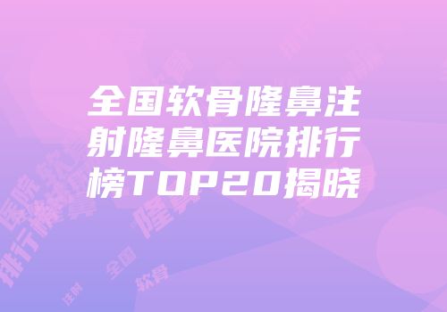 全国软骨隆鼻注射隆鼻医院排行榜TOP20揭晓