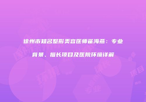 徐州市知名整形美容医师崔海燕：专业背景、擅长项目及医院环境详解