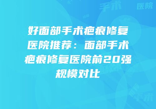 好面部手术疤痕修复医院推荐：面部手术疤痕修复医院前20强规模对比