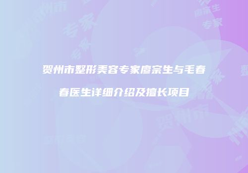 贺州市整形美容专家廖宗生与毛春春医生详细介绍及擅长项目