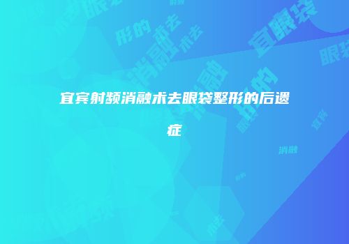 宜宾射频消融术去眼袋整形的后遗症