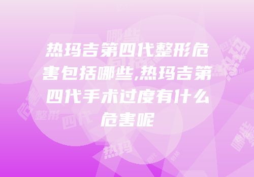 热玛吉第四代整形危害包括哪些,热玛吉第四代手术过度有什么危害呢