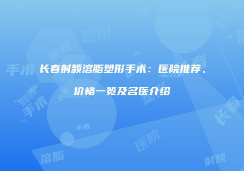 长春射频溶脂塑形手术：医院推荐、价格一览及名医介绍