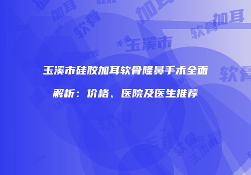 玉溪市硅胶加耳软骨隆鼻手术全面解析：价格、医院及医生推荐