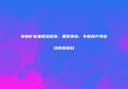 阜新矿业集团总医院：重塑美丽，专业医疗美容烧伤整形科