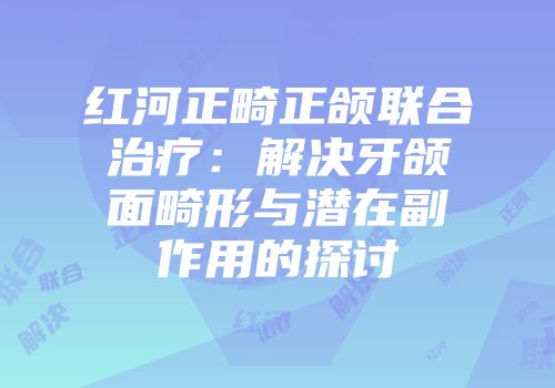 红河正畸正颌联合治疗：解决牙颌面畸形与潜在副作用的探讨