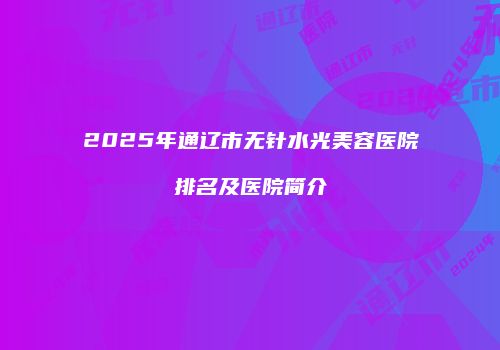 2025年通辽市无针水光美容医院排名及医院简介