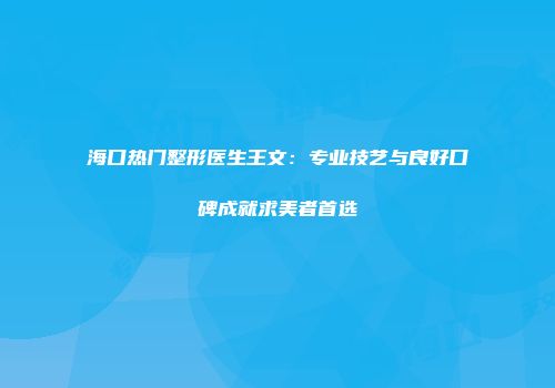 海口热门整形医生王文：专业技艺与良好口碑成就求美者首选