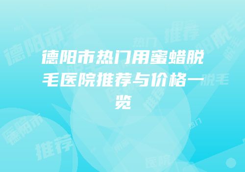 德阳市热门用蜜蜡脱毛医院推荐与价格一览