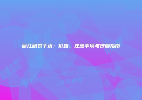 丽江眼袋手术：价格、注意事项与恢复指南