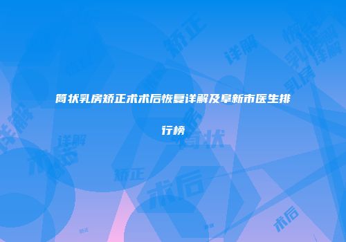 筒状乳房矫正术术后恢复详解及阜新市医生排行榜