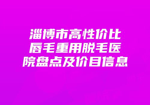 淄博市高性价比唇毛重用脱毛医院盘点及价目信息