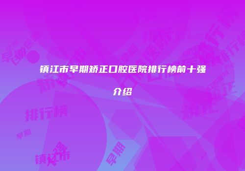镇江市早期矫正口腔医院排行榜前十强介绍