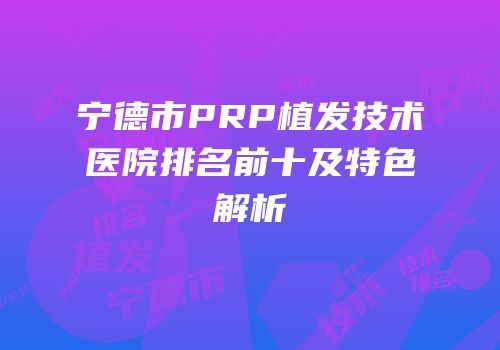 宁德市PRP植发技术医院排名前十及特色解析