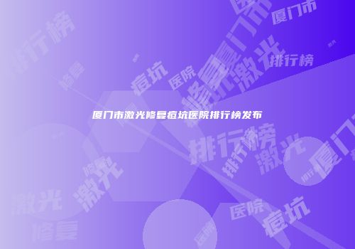厦门市激光修复痘坑医院排行榜发布