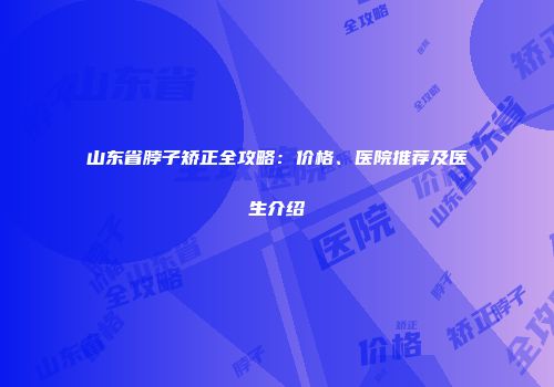 山东省脖子矫正全攻略：价格、医院推荐及医生介绍