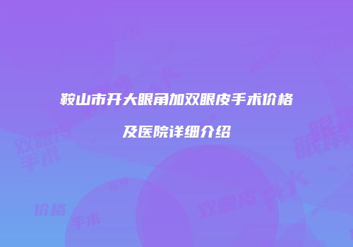鞍山市开大眼角加双眼皮手术价格及医院详细介绍