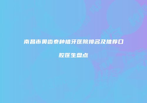南昌市奥齿泰种植牙医院排名及推荐口腔医生盘点