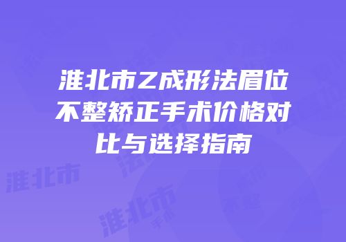 淮北市Z成形法眉位不整矫正手术价格对比与选择指南