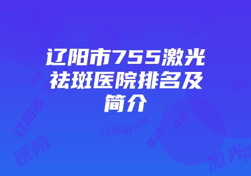 辽阳市755激光祛斑医院排名及简介
