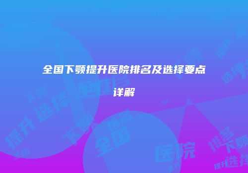 全国下颚提升医院排名及选择要点详解